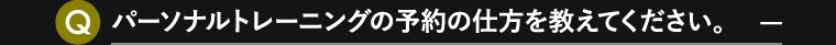 パーソナルトレーニングの予約の仕方を教えて下さい。